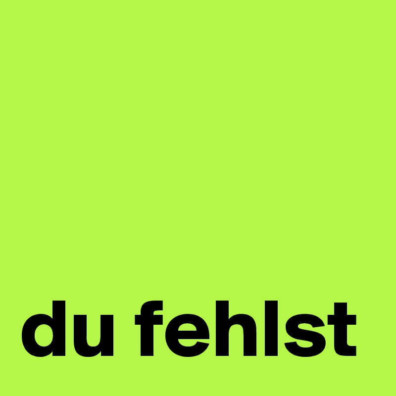 


du fehlst