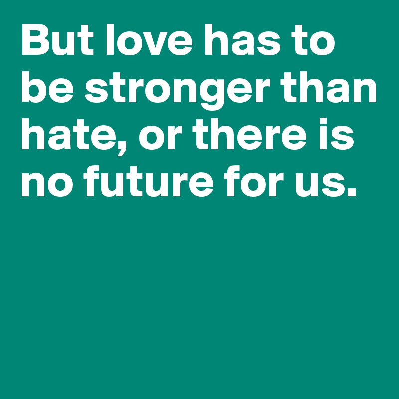 But love has to be stronger than hate, or there is no future for us. 



