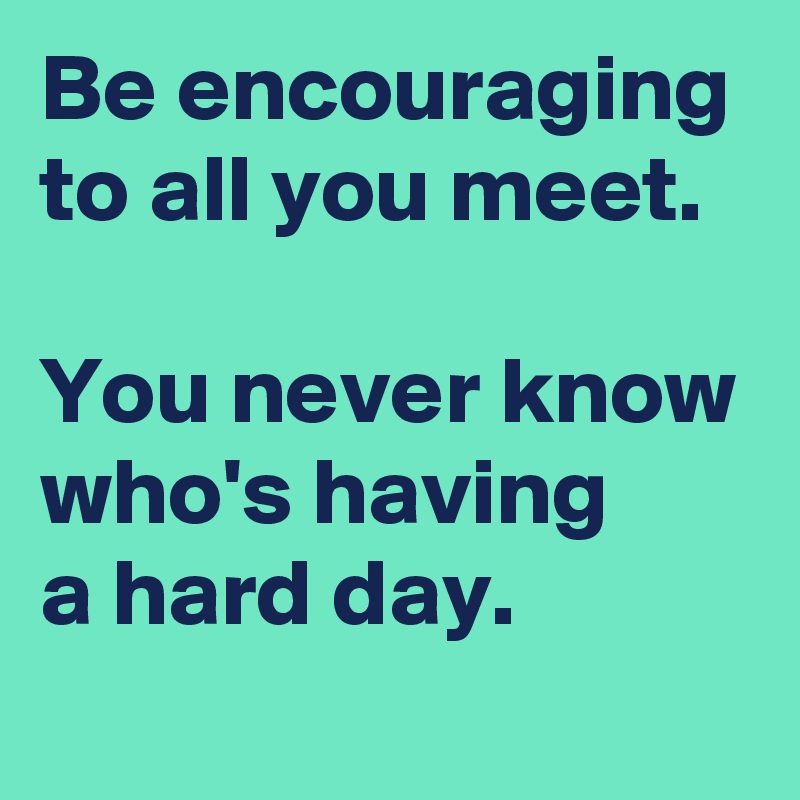 Be encouraging to all you meet.

You never know who's having 
a hard day.
