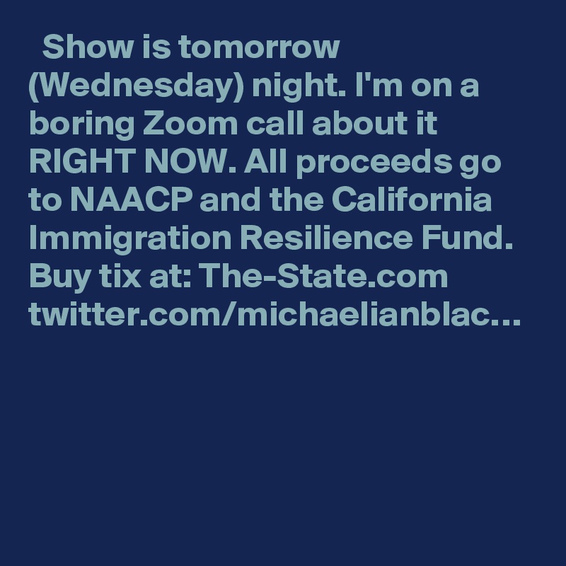   Show is tomorrow (Wednesday) night. I'm on a boring Zoom call about it RIGHT NOW. All proceeds go to NAACP and the California Immigration Resilience Fund. Buy tix at: The-State.com twitter.com/michaelianblac…
