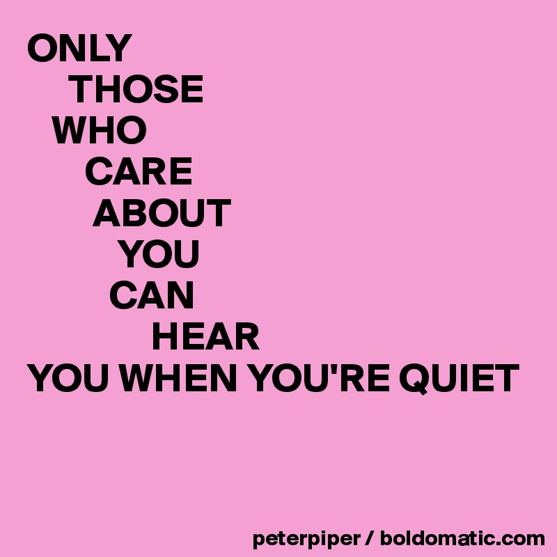 ONLY 
     THOSE 
   WHO 
       CARE 
        ABOUT 
           YOU 
          CAN 
               HEAR 
YOU WHEN YOU'RE QUIET


