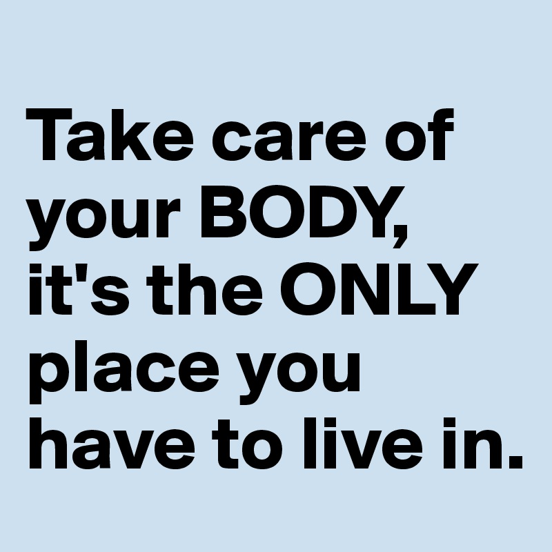 
Take care of your BODY, it's the ONLY place you have to live in.