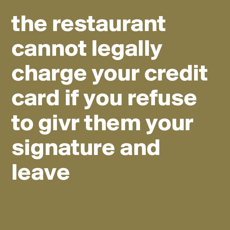 the restaurant cannot legally charge your credit card if you refuse to givr them your signature and leave
