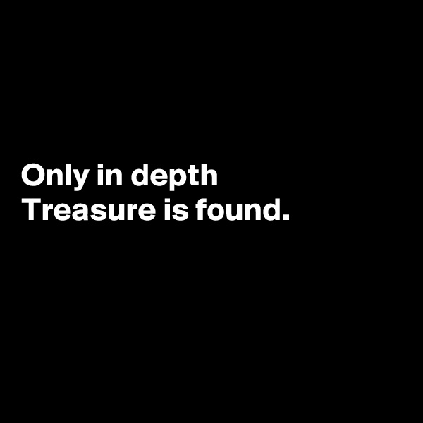 



Only in depth
Treasure is found.




