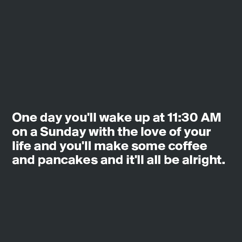 One day you'll wake up at 11:30 AM on a Sunday with the love of your ...