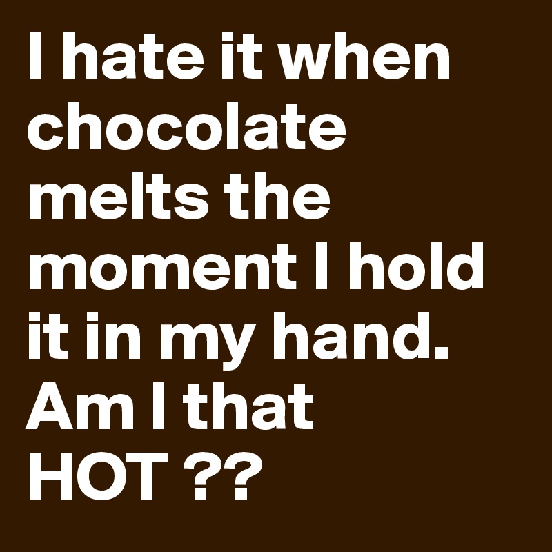 I hate it when chocolate melts the moment I hold it in my hand. Am I that HOT ??