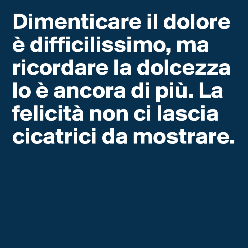 Dimenticare il dolore è difficilissimo, ma ricordare la dolcezza lo è ancora di più. La felicità non ci lascia cicatrici da mostrare. 


