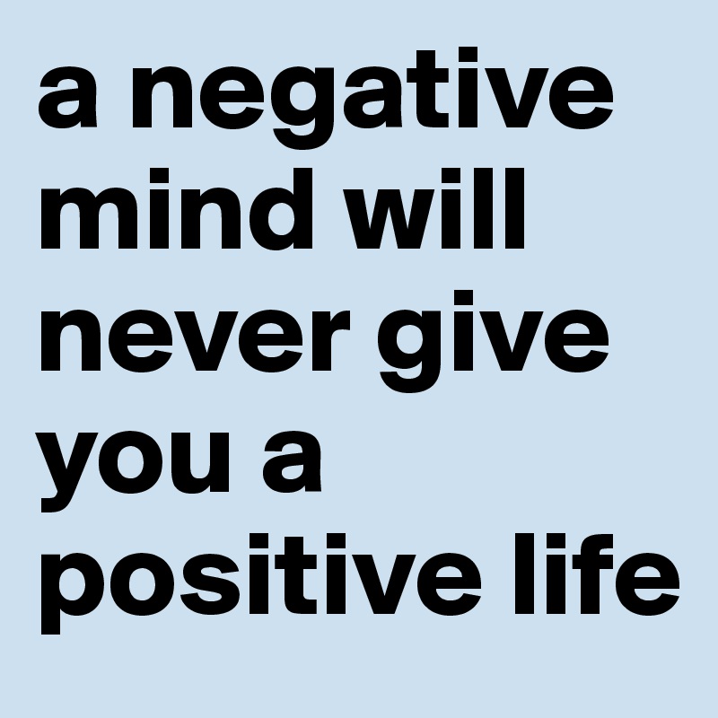 a negative mind will never give you a positive life