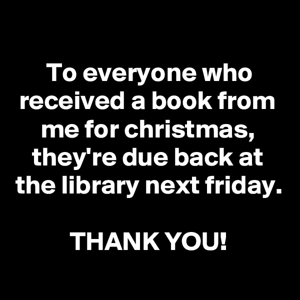 
To everyone who received a book from me for christmas, they're due back at the library next friday.

THANK YOU!
