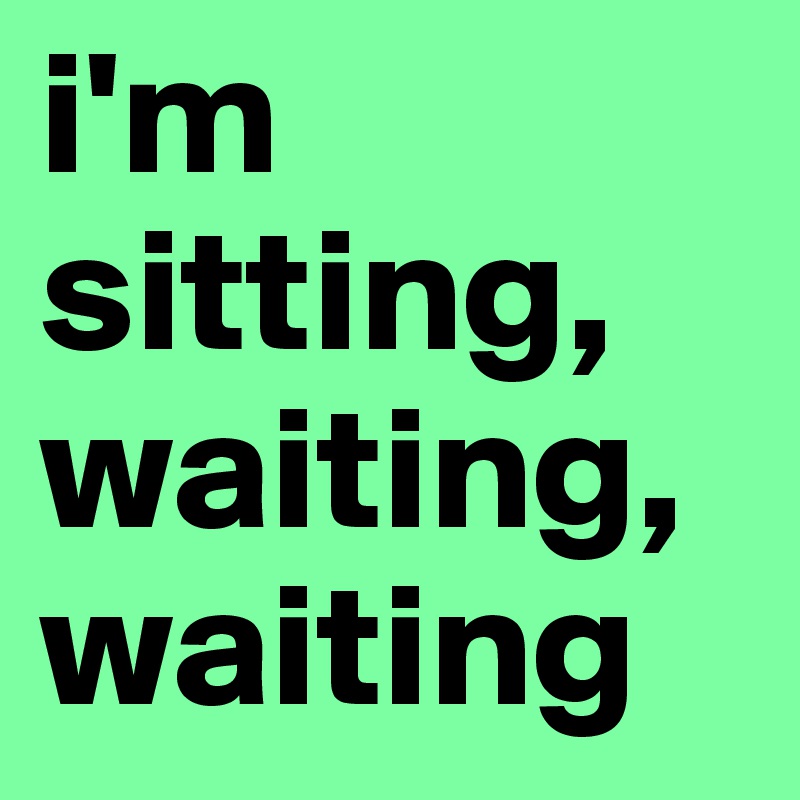 i'm sitting, waiting, waiting