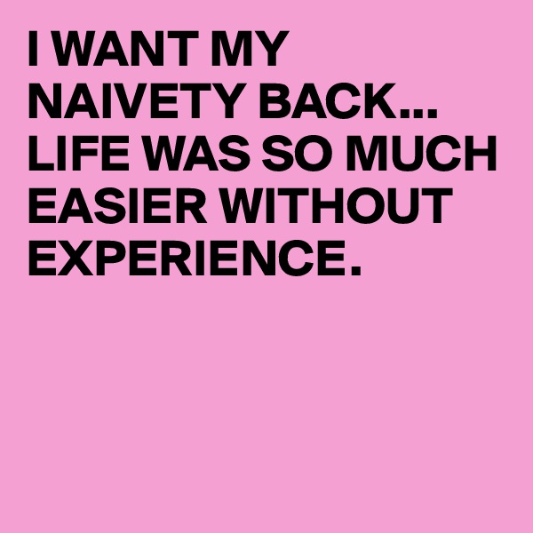 I WANT MY NAIVETY BACK...
LIFE WAS SO MUCH EASIER WITHOUT EXPERIENCE.



