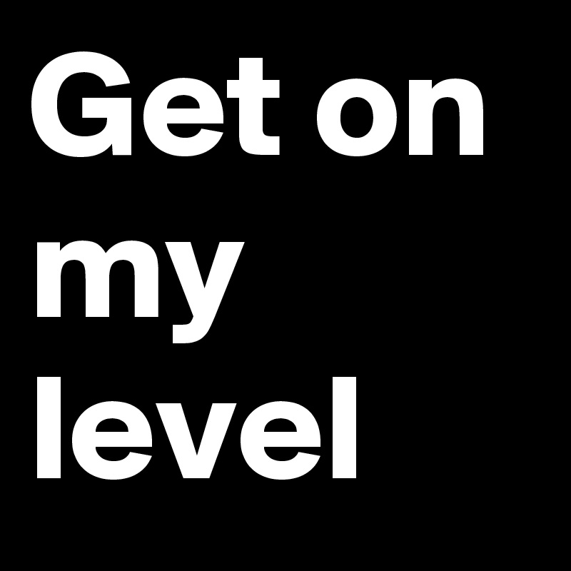 Get on my level