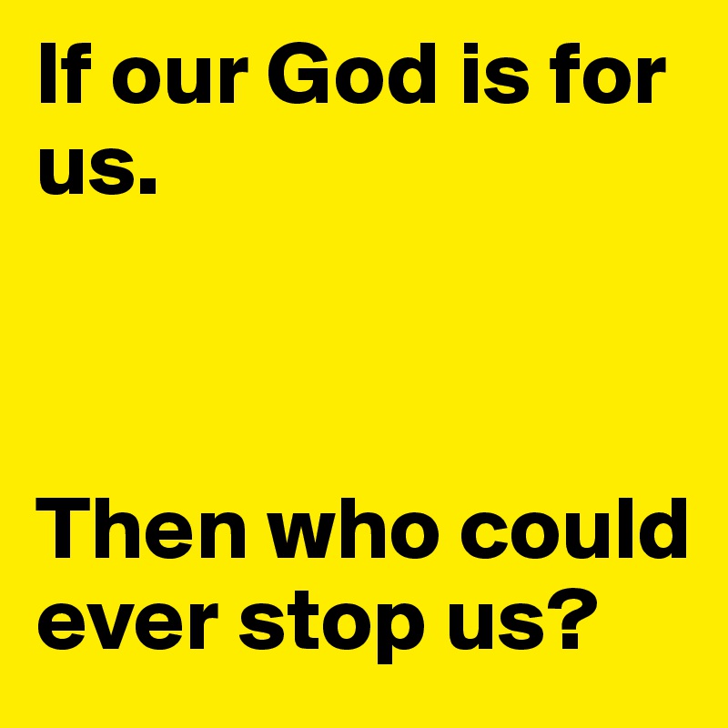 If our God is for us.



Then who could ever stop us?