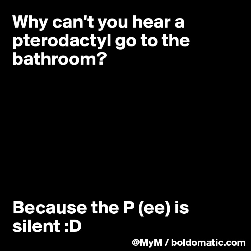 Why can't you hear a pterodactyl go to the bathroom?







Because the P (ee) is silent :D