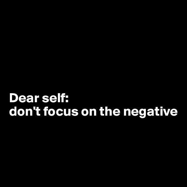 





Dear self:
don't focus on the negative



