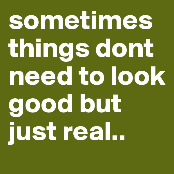 sometimes things dont need to look good but just real.. 