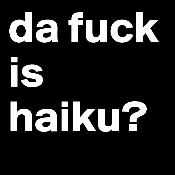 da fuck is haiku?