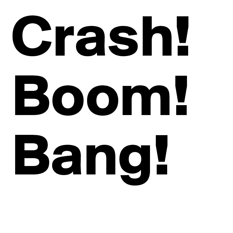 Crash!
Boom!
Bang!