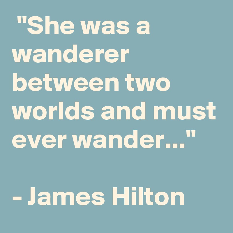  "She was a wanderer between two worlds and must ever wander..."

- James Hilton