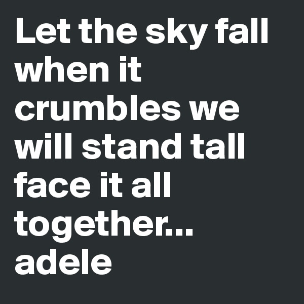Let the sky fall when it crumbles we will stand tall  face it all together...     adele 