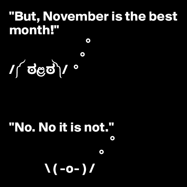 "But, November is the best month!"
                            °
                          °
/?  ????/  °



"No. No it is not."
                                     °
                                 °
             \ ( -o- ) /