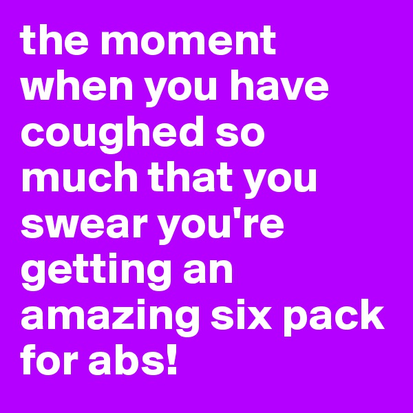 the moment when you have coughed so much that you swear you're getting an amazing six pack for abs!