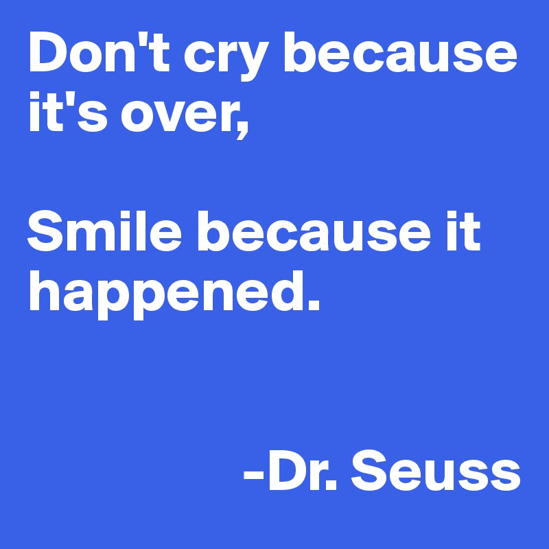 Don't cry because it's over,

Smile because it happened. 


                  -Dr. Seuss
