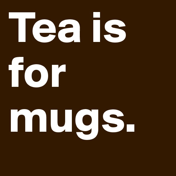 Tea is for mugs.