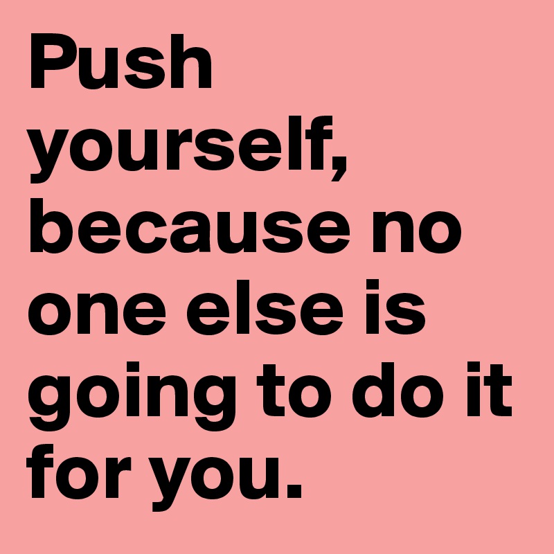 Push yourself, because no one else is going to do it for you.