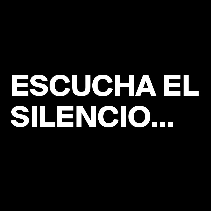 

ESCUCHA EL SILENCIO... 

