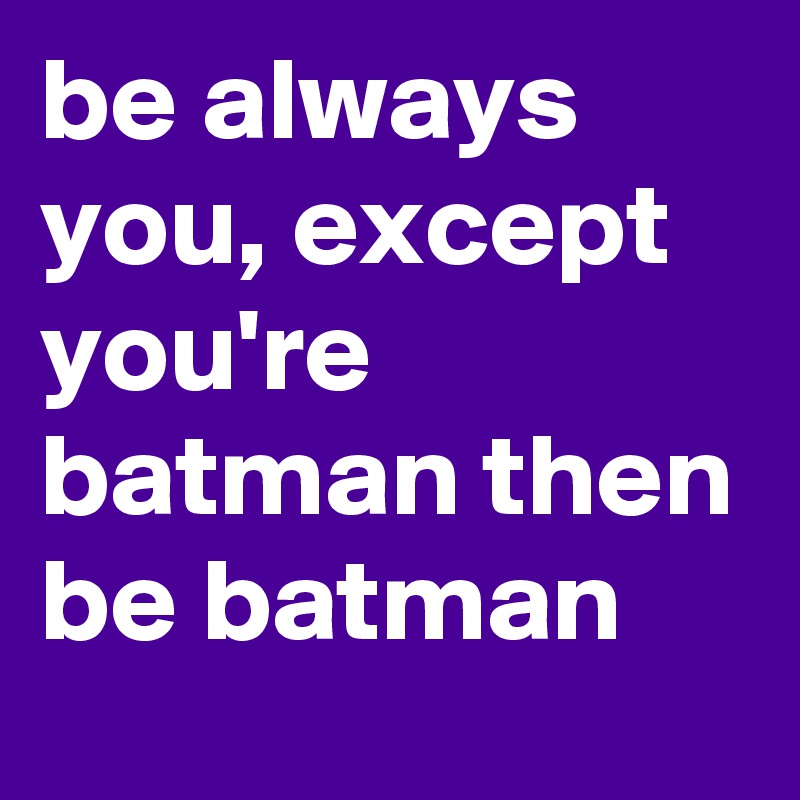 be always you, except you're batman then be batman
