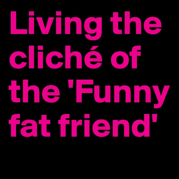 Living the cliché of the 'Funny fat friend'
