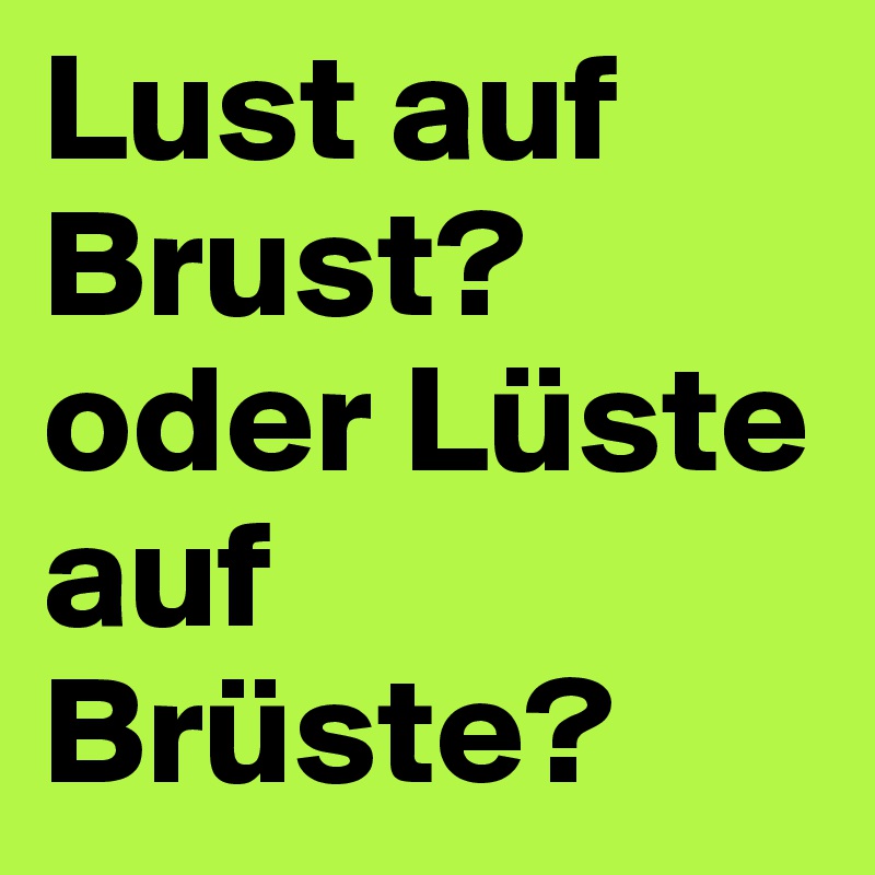 Lust auf Brust?
oder Lüste auf Brüste?