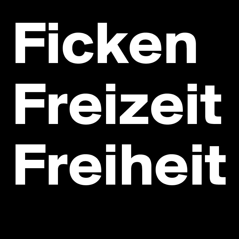 Ficken
Freizeit
Freiheit