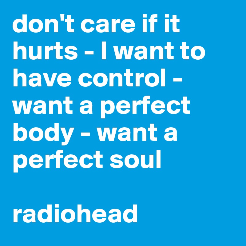 don't care if it hurts - I want to have control - want a perfect body - want a perfect soul

radiohead