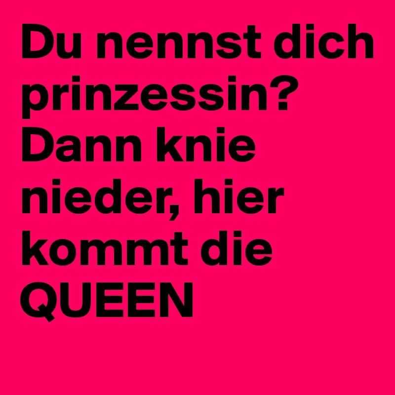 Du nennst dich prinzessin? Dann knie nieder, hier kommt die QUEEN