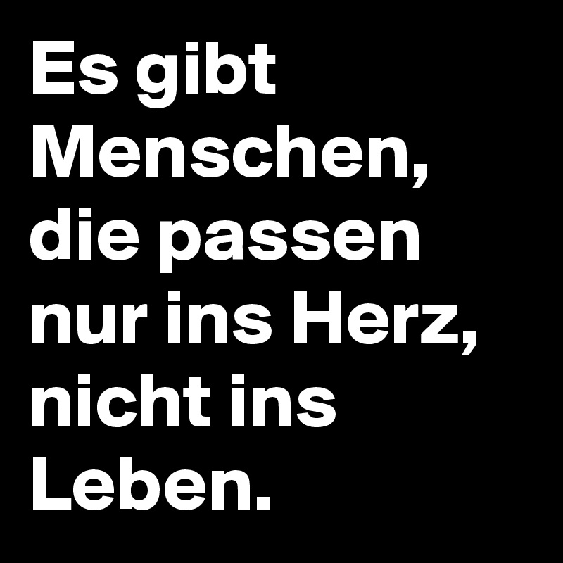 Es gibt Menschen, die passen nur ins Herz, nicht ins Leben.