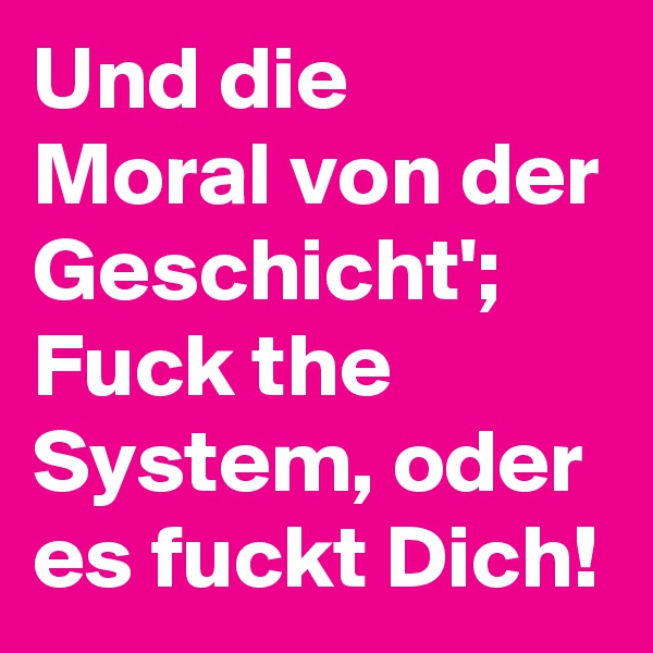 Und die Moral von der Geschicht';
Fuck the System, oder es fuckt Dich!