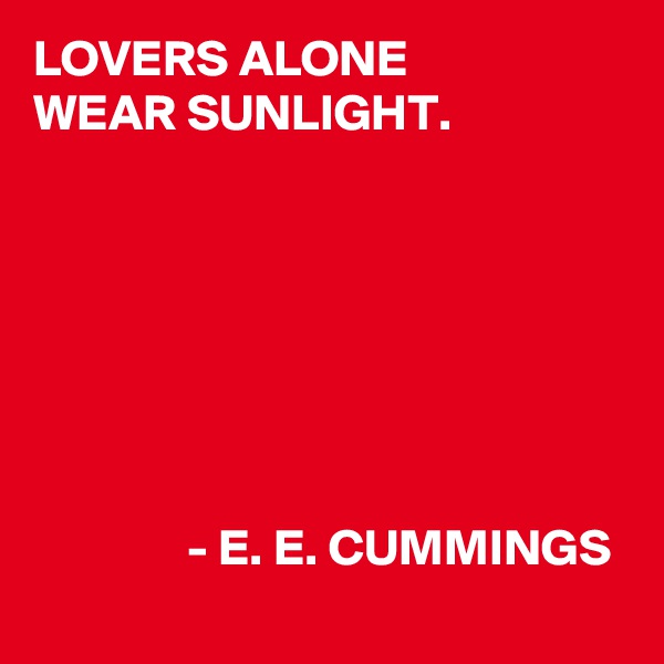 LOVERS ALONE
WEAR SUNLIGHT.







               - E. E. CUMMINGS