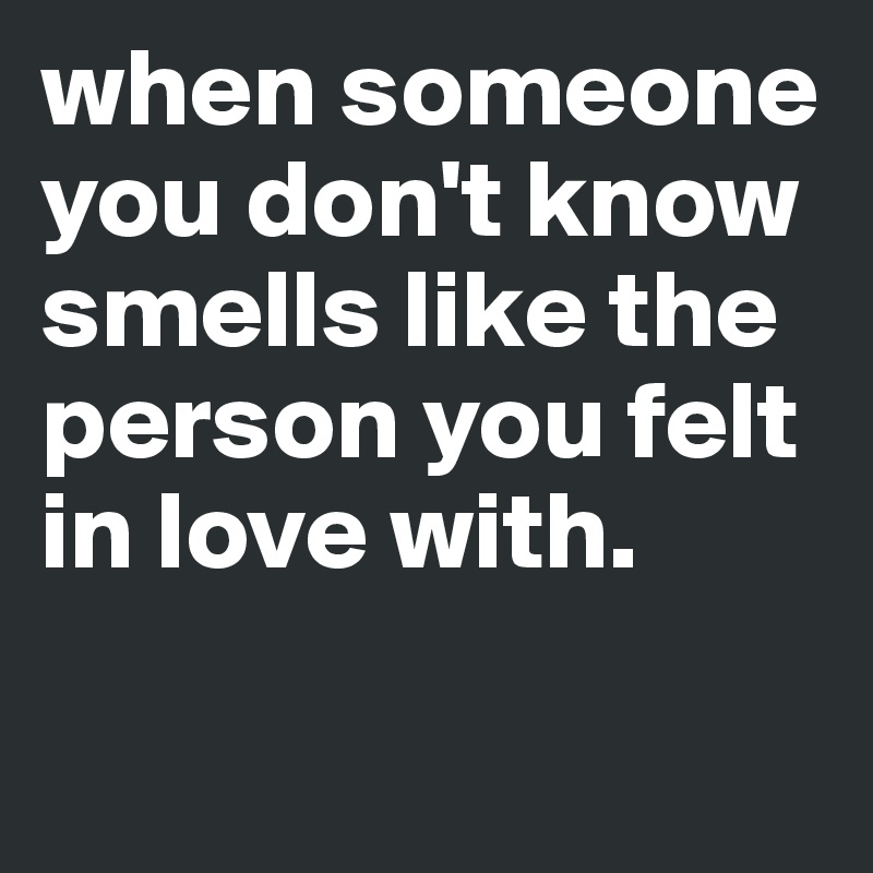when someone you don't know smells like the person you felt in love with. 

