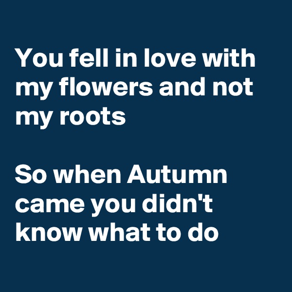 
You fell in love with my flowers and not my roots 

So when Autumn came you didn't know what to do
