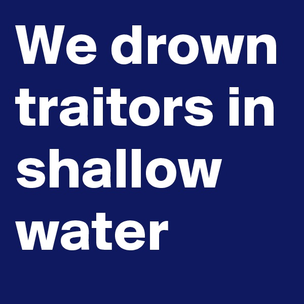 We drown traitors in shallow water