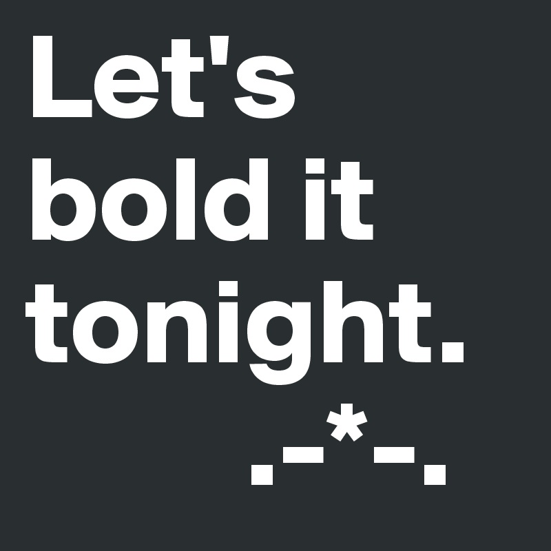 Let's bold it tonight.
         .-*-.