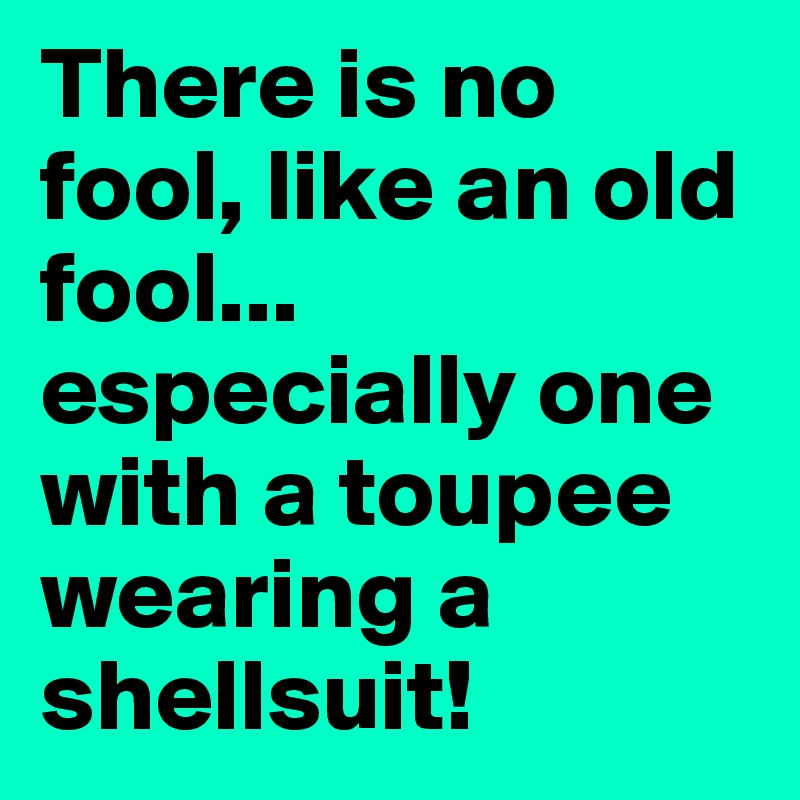 There is no fool, like an old fool... especially one with a toupee wearing a shellsuit! 