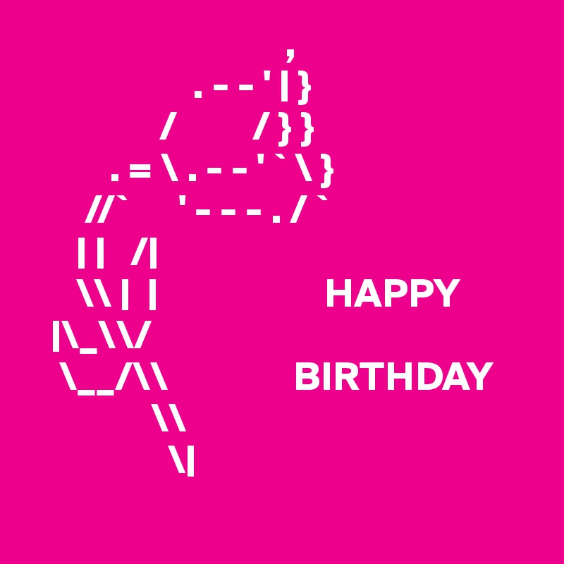                                ,
                    . - - ' | }
                /         / } }
          . = \ . - - ' ` \ }
       //`      ' - - - . / `
      | |   /|
      \\ |  |                    HAPPY
   |\_\\/
    \__/\\               BIRTHDAY
               \\
                 \|
