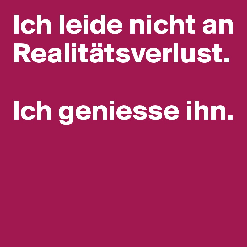 Ich leide nicht an Realitätsverlust. Ich geniesse ihn. Post by