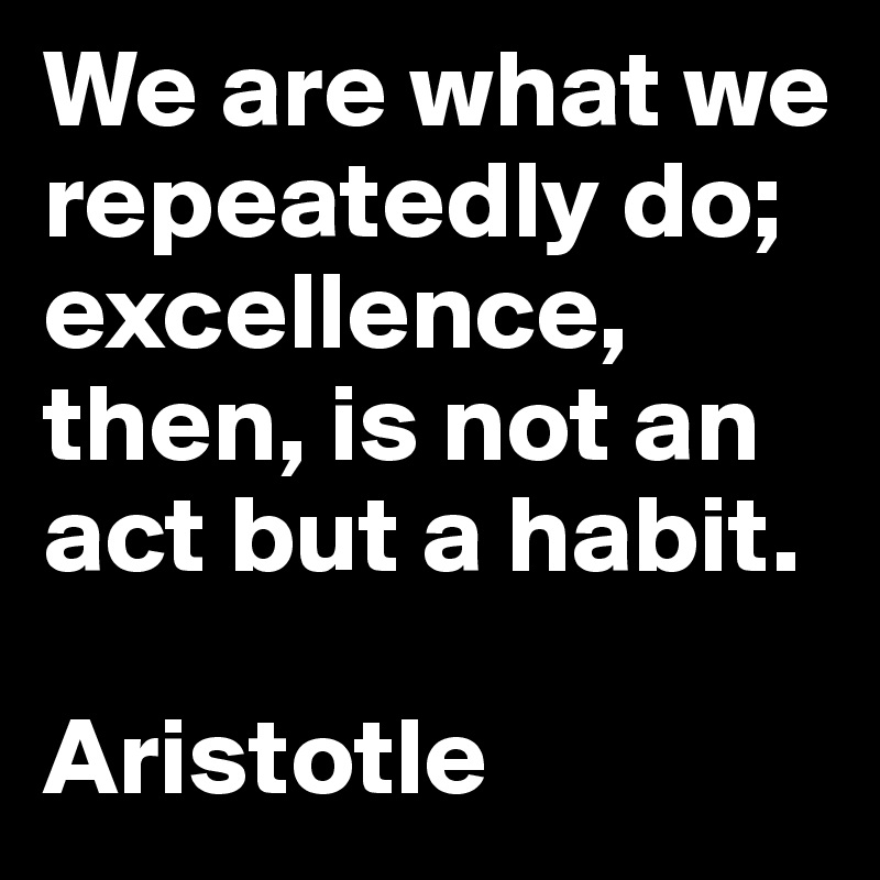We are what we repeatedly do; 
excellence, then, is not an act but a habit.

Aristotle