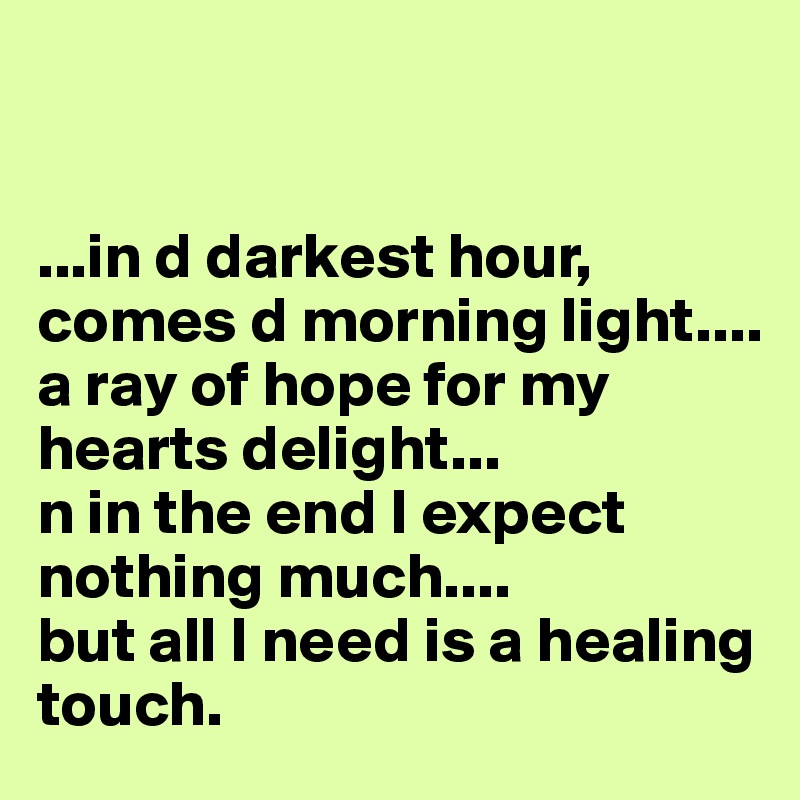 


...in d darkest hour, comes d morning light....
a ray of hope for my hearts delight...
n in the end I expect nothing much....
but all I need is a healing touch.