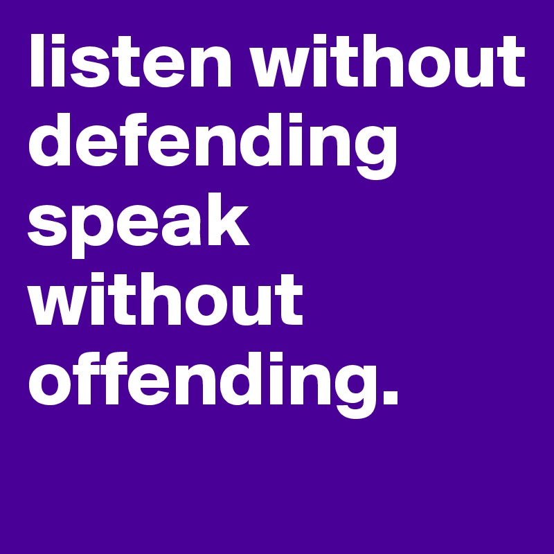 listen without defending speak without offending.
