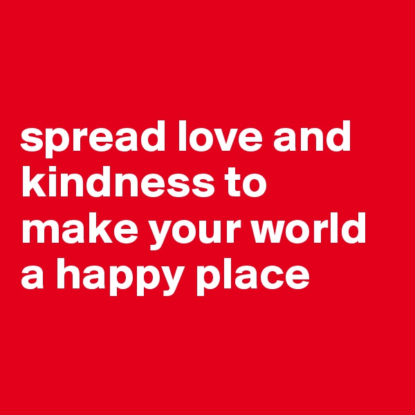 

spread love and kindness to make your world a happy place

